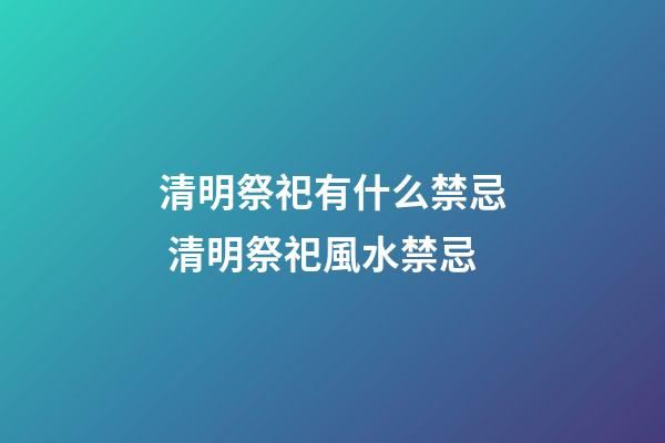 清明祭祀有什么禁忌 清明祭祀風水禁忌